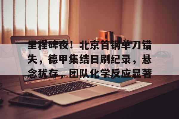 里程碑夜！北京首钢单刀错失，德甲集结日刷纪录，悬念犹存，团队化学反应显著的简单介绍-金年会棋牌