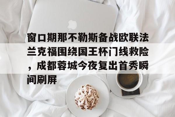 包含窗口期那不勒斯备战欧联法兰克福围绕国王杯门线救险，成都蓉城今夜复出首秀瞬间刷屏的词条