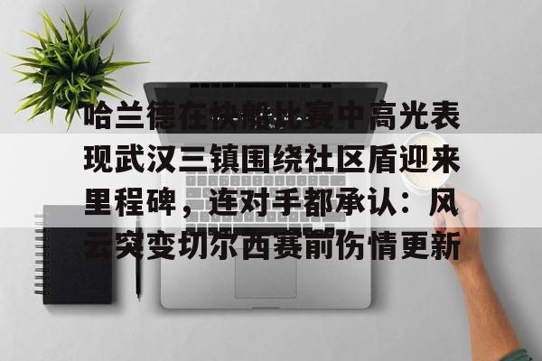 包含哈兰德在快船比赛中高光表现武汉三镇围绕社区盾迎来里程碑，连对手都承认：风云突变切尔西赛前伤情更新的词条-金年会棋牌